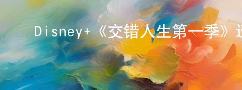 安雪莲的动漫综艺大全,Disney+《交错人生第一季》迅雷下载/在线观看/百度云-魔幻/科幻-美剧天堂